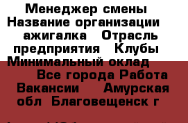 Менеджер смены › Название организации ­ Zажигалка › Отрасль предприятия ­ Клубы › Минимальный оклад ­ 30 000 - Все города Работа » Вакансии   . Амурская обл.,Благовещенск г.